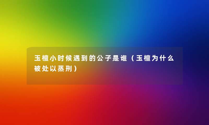 玉檀小时候遇到的公子是谁(玉檀为什么被处以蒸刑) 玉檀小时候遇到的公子是谁(玉檀为什么被处以蒸刑)