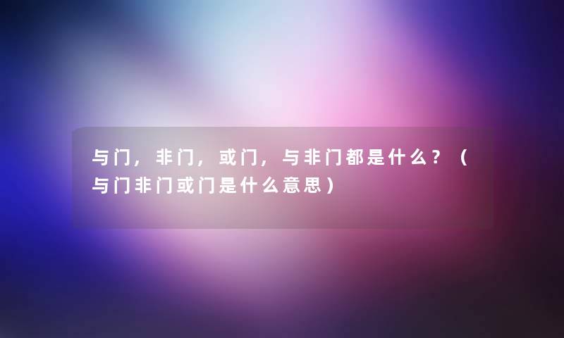 与门,非门,或门,与非门都是什么?(与门非门或门是什么意思) 与门,非门,或门,与非门都是什么?(与门非门或门是什么意思)