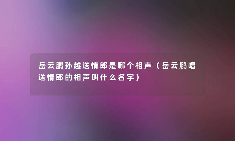 岳云鹏孙越送情郎是哪个相声(岳云鹏唱送情郎的相声叫什么名字) 岳云鹏孙越送情郎是哪个相声(岳云鹏唱送情郎的相声叫什么名字)