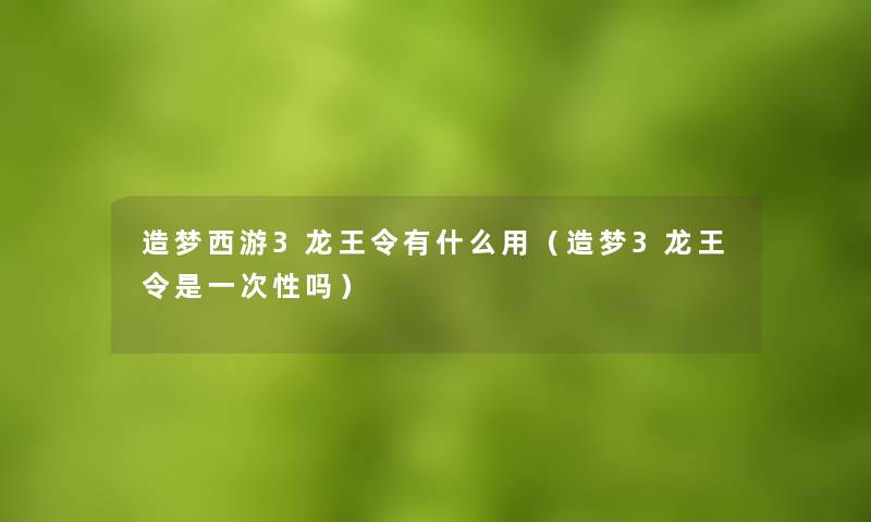 造梦西游3龙王令有什么用(造梦3龙王令是一次性吗) 造梦西游3龙王令有什么用(造梦3龙王令是一次性吗)