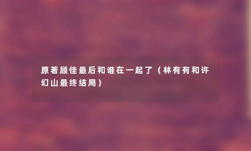 原著顾佳后和谁在一起了（林有有和许幻山终结局）