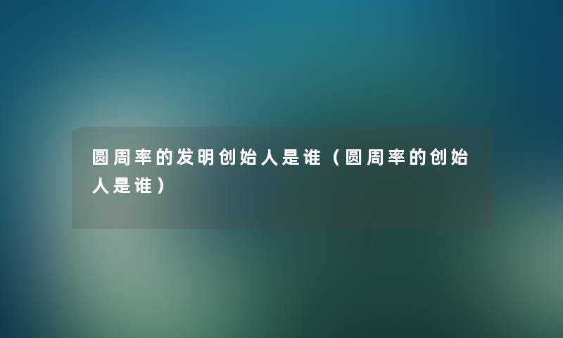圆周率的发明创始人是谁(圆周率的创始人是谁) 圆周率的发明创始人是谁(圆周率的创始人是谁)