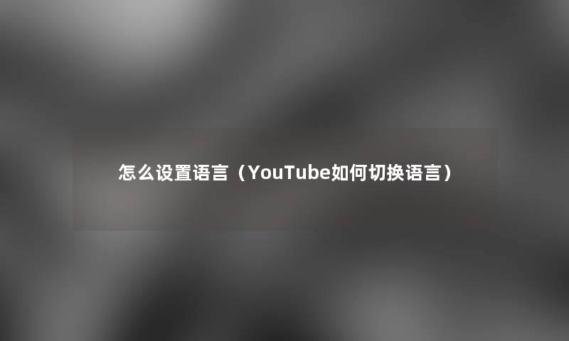 怎么设置语言(YouTube如何切换语言) 怎么设置语言(YouTube如何切换语言)