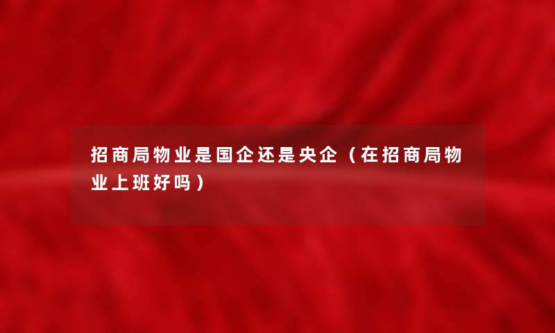 招商局物业是国企还是央企(在招商局物业上班好吗) 招商局物业是国企还是央企(在招商局物业上班好吗)