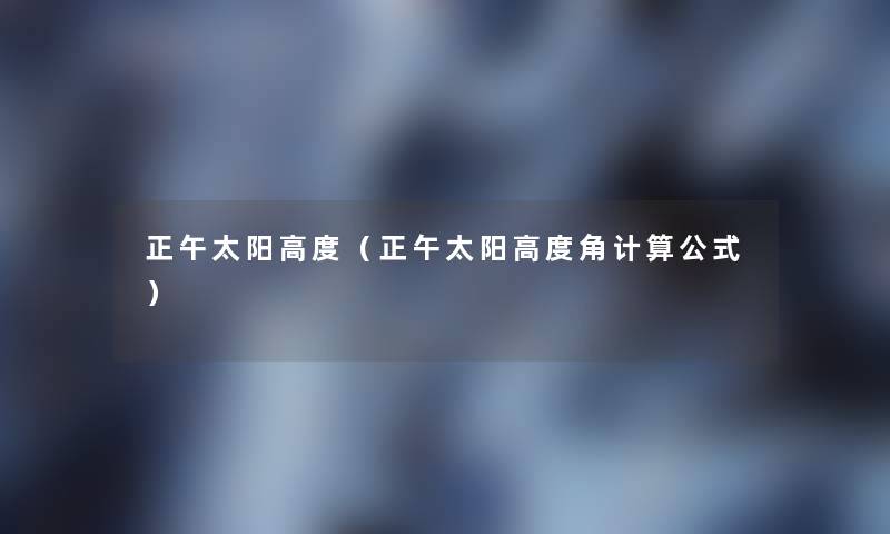 正午太阳高度(正午太阳高度角计算公式) 正午太阳高度(正午太阳高度角计算公式)