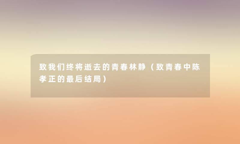 致终将的青春林静(致青春中陈孝正的这里要说结局) 致终将的青春林静(致青春中陈孝正的这里要说结局)