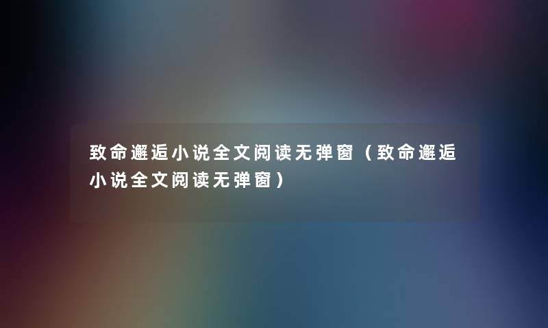 致命邂逅小说我的阅读无弹窗(致命邂逅小说我的阅读无弹窗) 致命邂逅小说我的阅读无弹窗(致命邂逅小说我的阅读无弹窗)