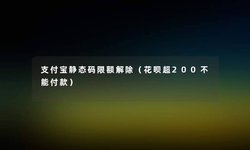 支付宝静态码限额解除(花呗超200不能付款) 支付宝静态码限额解除(花呗超200不能付款)