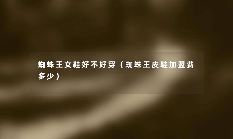 蜘蛛王女鞋好不好穿(蜘蛛王皮鞋加盟费多少) 蜘蛛王女鞋好不好穿(蜘蛛王皮鞋加盟费多少)