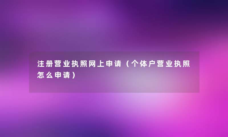注册营业执照网上申请（个体户营业执照怎么申请）