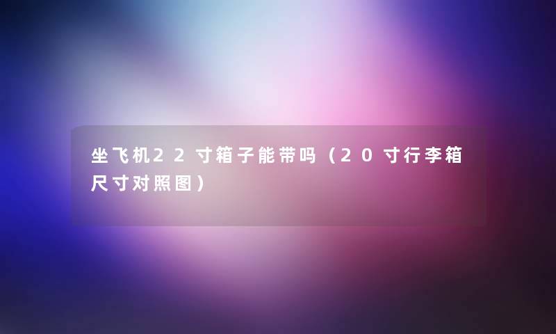 坐飞机22寸箱子能带吗(20寸行李箱尺寸对比) 坐飞机22寸箱子能带吗(20寸行李箱尺寸对比)