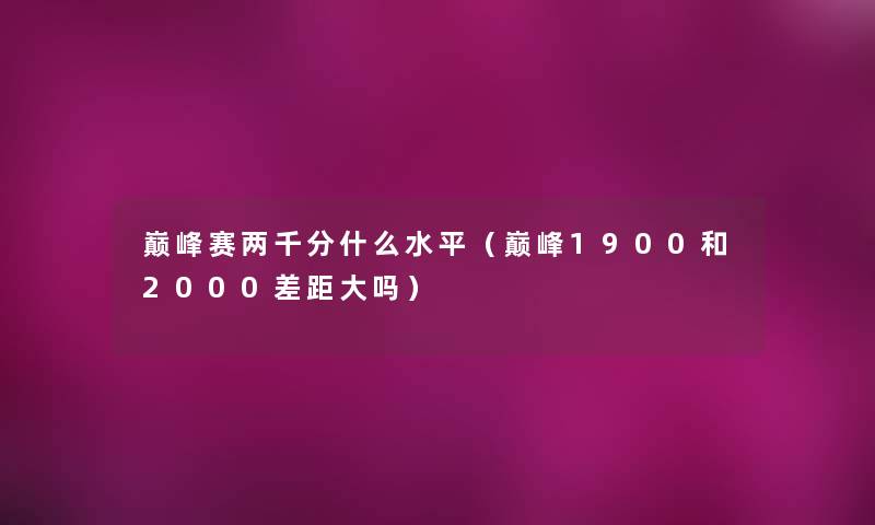 巅峰赛两千分什么水平(巅峰1900和2000差距大吗) 巅峰赛两千分什么水平(巅峰1900和2000差距大吗)