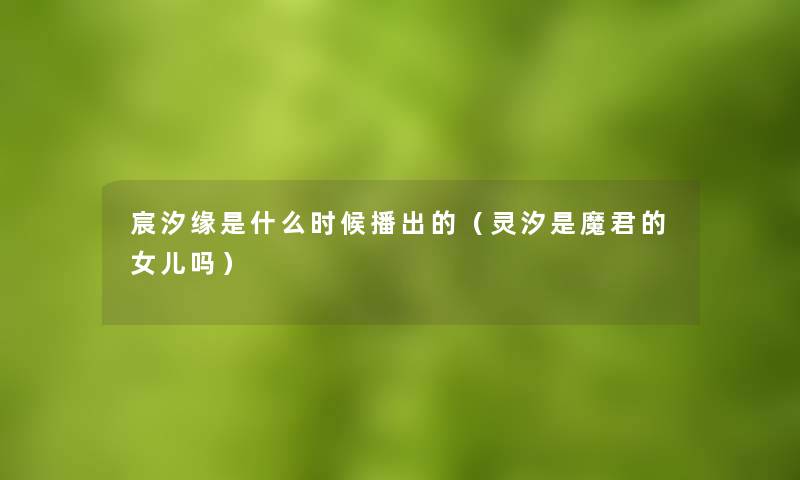 宸汐缘是什么时候播出的(灵汐是魔君的女儿吗) 宸汐缘是什么时候播出的(灵汐是魔君的女儿吗)