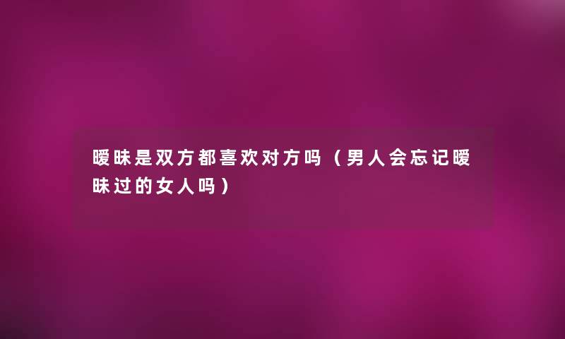 暧昧是双方都喜欢对方吗(男人会忘记暧昧过的女人吗) 暧昧是双方都喜欢对方吗(男人会忘记暧昧过的女人吗)
