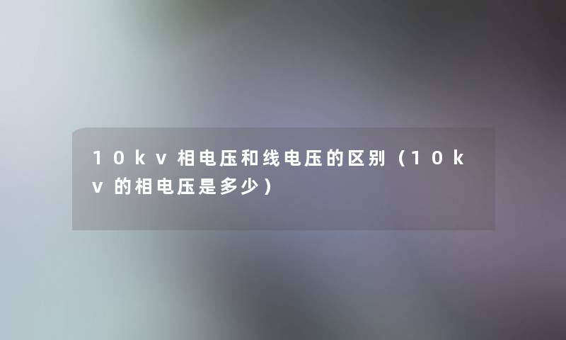 10kv相电压和线电压的区别(10kv的相电压是多少) 10kv相电压和线电压的区别(10kv的相电压是多少)