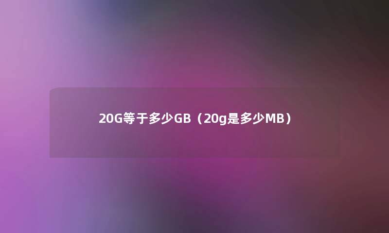 20G等于多少GB(20g是多少MB) 20G等于多少GB(20g是多少MB)