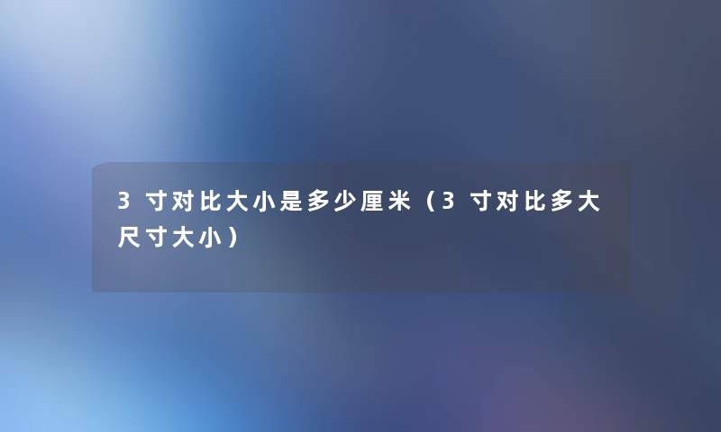 3寸对比大小是多少厘米(3寸对比多大尺寸大小) 3寸对比大小是多少厘米(3寸对比多大尺寸大小)