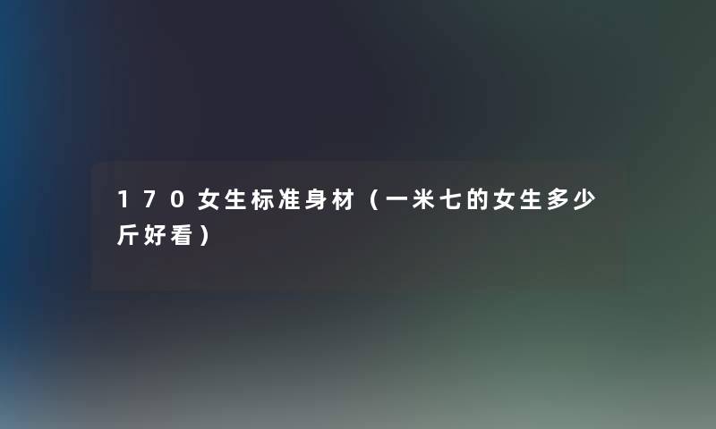 170女生标准身材(一米七的女生多少斤好看) 170女生标准身材(一米七的女生多少斤好看)