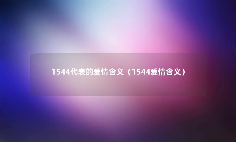 1544代表的爱情含义(1544爱情含义) 1544代表的爱情含义(1544爱情含义)