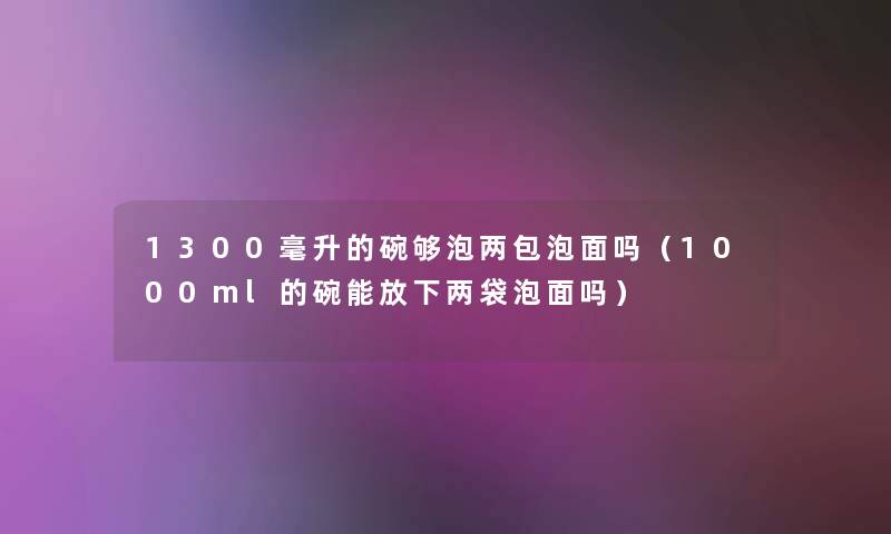 1300毫升的碗够泡两包泡面吗(1000ml的碗能放下两袋泡面吗) 1300毫升的碗够泡两包泡面吗(1000ml的碗能放下两袋泡面吗)