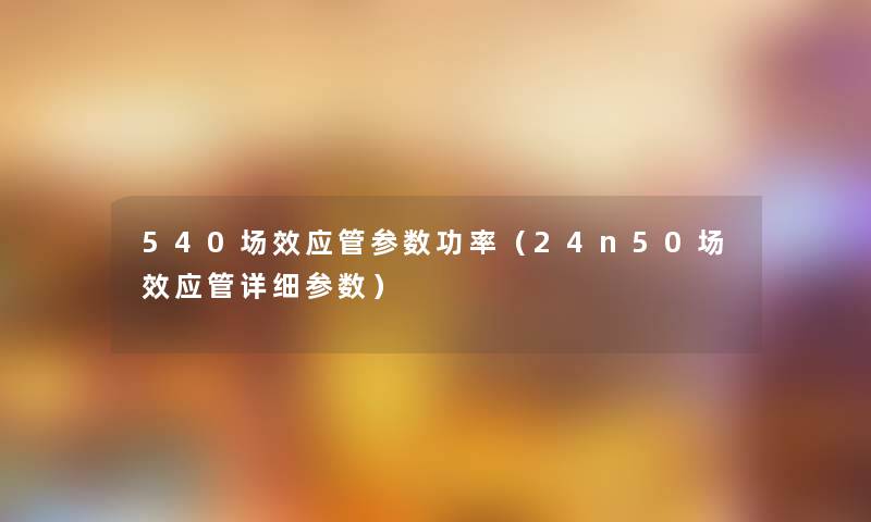 540场效应管参数功率(24n50场效应管详细参数) 540场效应管参数功率(24n50场效应管详细参数)