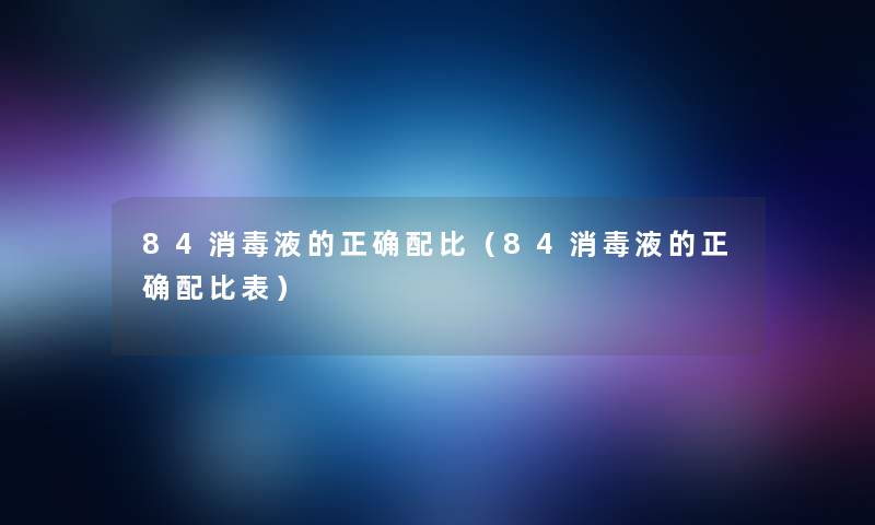 84消毒液的正确配比(84消毒液的正确配比表) 84消毒液的正确配比(84消毒液的正确配比表)