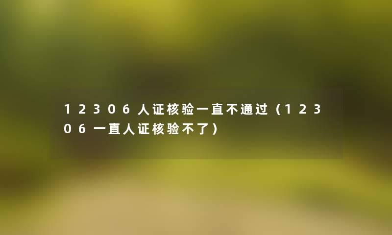 12306人证核验一直不(12306一直人证核验不了) 12306人证核验一直不(12306一直人证核验不了)