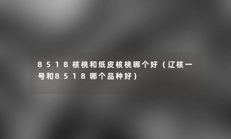 8518核桃和纸皮核桃哪个好（辽核一号和8518哪个品种好）