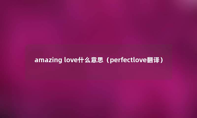 amazing love什么意思(perfectlove翻译) amazing love什么意思(perfectlove翻译)