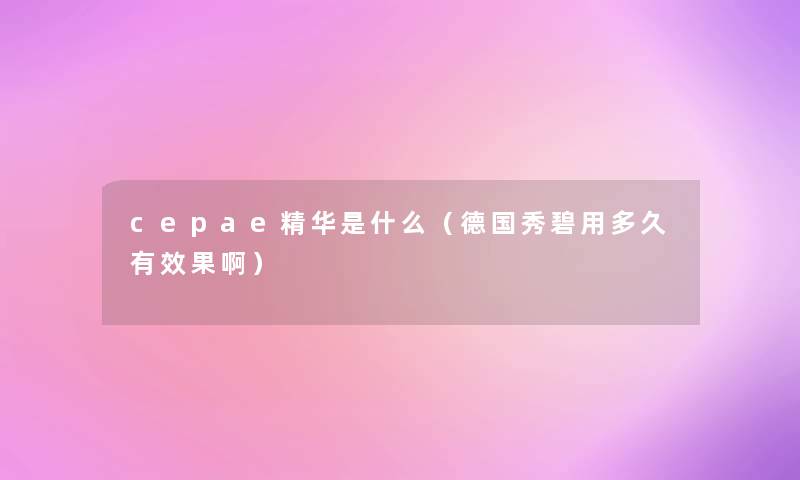 cepae精华是什么(德国秀碧用多久有效果啊) cepae精华是什么(德国秀碧用多久有效果啊)