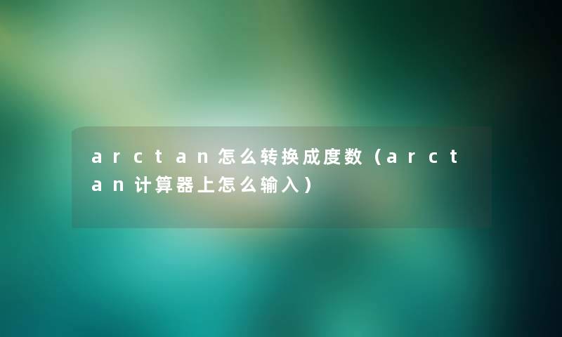 arctan怎么转换成度数(arctan计算器上怎么输入) arctan怎么转换成度数(arctan计算器上怎么输入)