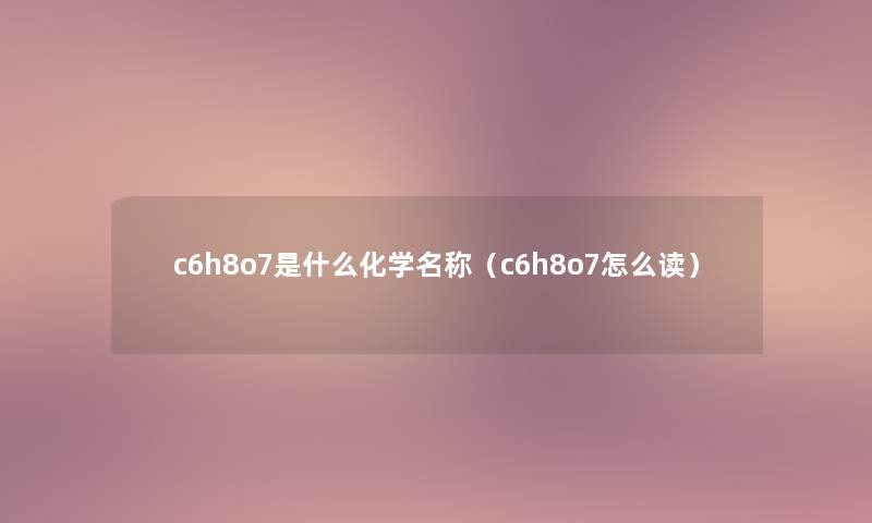 c6h8o7是什么化学名称(c6h8o7怎么读) c6h8o7是什么化学名称(c6h8o7怎么读)