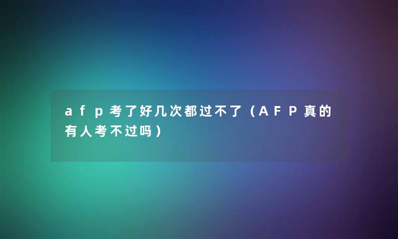 afp考了好几次都过不了(AFP真的有人考吗) afp考了好几次都过不了(AFP真的有人考吗)