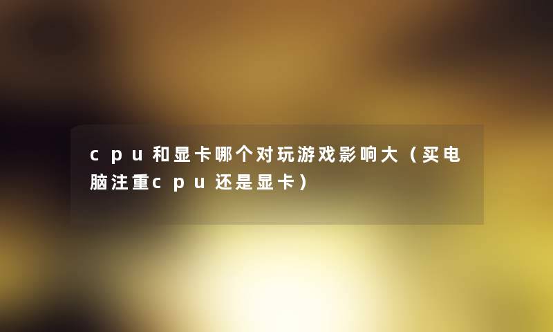 cpu和显卡哪个对玩游戏影响大(买电脑注重cpu还是显卡) cpu和显卡哪个对玩游戏影响大(买电脑注重cpu还是显卡)