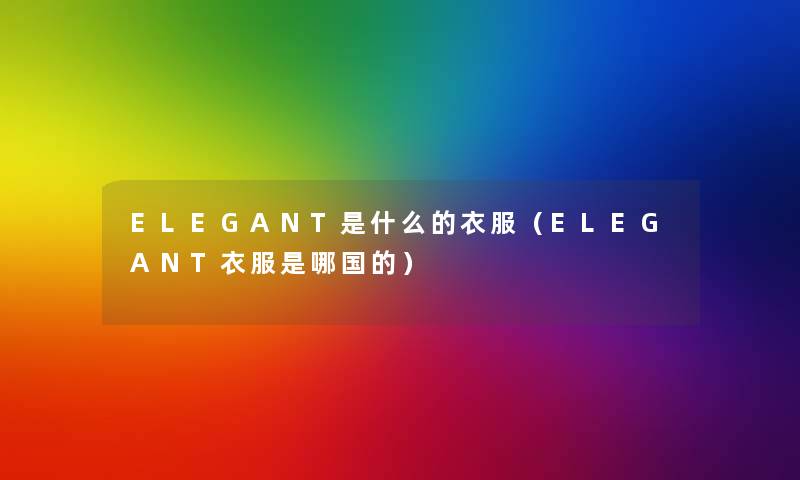 ELEGANT是什么的衣服(ELEGANT衣服是哪国的) ELEGANT是什么的衣服(ELEGANT衣服是哪国的)