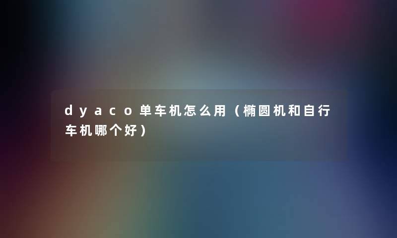 dyaco单车机怎么用(椭圆机和自行车机哪个好) dyaco单车机怎么用(椭圆机和自行车机哪个好)