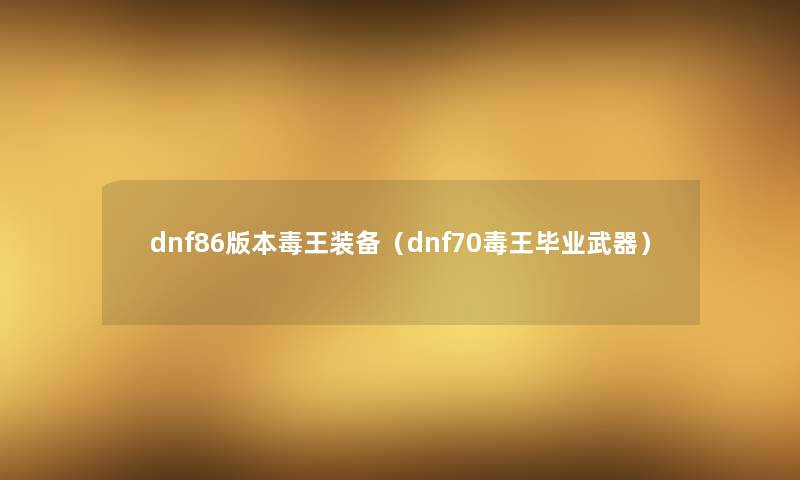 dnf86版本毒王装备(dnf70毒王毕业武器) dnf86版本毒王装备(dnf70毒王毕业武器)