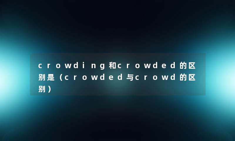 crowding和crowded的区别是(crowded与crowd的区别) crowding和crowded的区别是(crowded与crowd的区别)