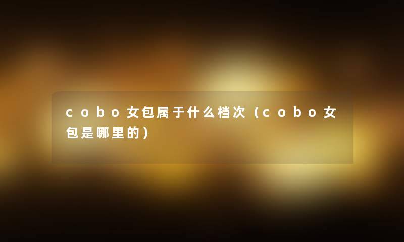 cobo女包属于什么档次(cobo女包是哪里的) cobo女包属于什么档次(cobo女包是哪里的)