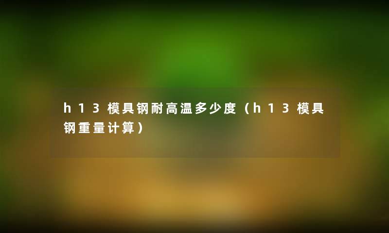 h13模具钢耐高温多少度(h13模具钢重量计算) h13模具钢耐高温多少度(h13模具钢重量计算)