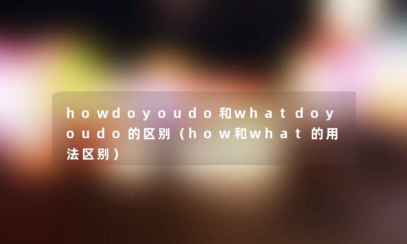 howdoyoudo和whatdoyoudo的区别(how和what的用法区别) howdoyoudo和whatdoyoudo的区别(how和what的用法区别)