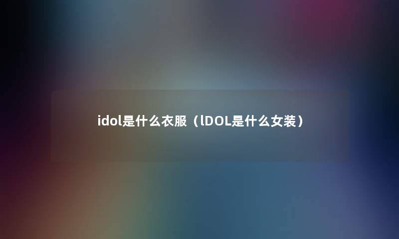 idol是什么衣服(lDOL是什么女装) idol是什么衣服(lDOL是什么女装)