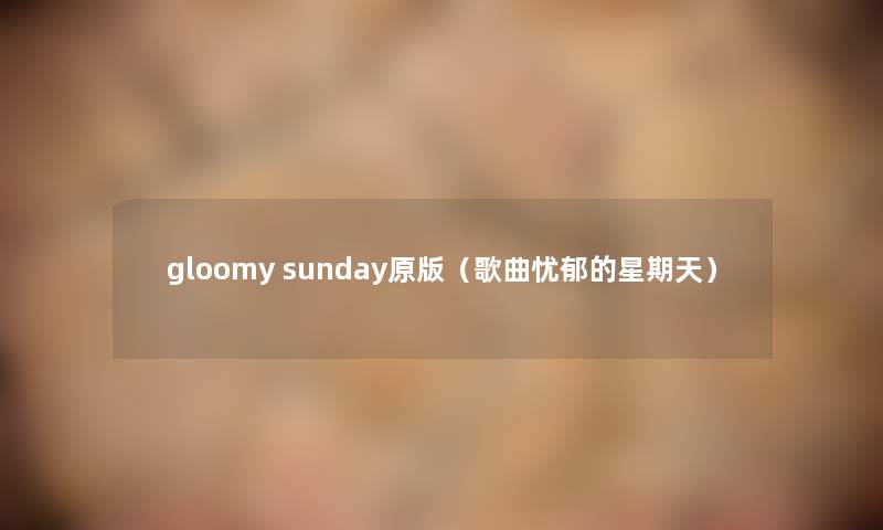 gloomy sunday原版(歌曲忧郁的星期天) gloomy sunday原版(歌曲忧郁的星期天)