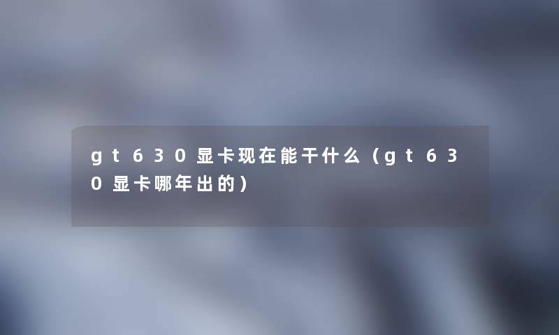 gt630显卡能干什么(gt630显卡哪年出的) gt630显卡能干什么(gt630显卡哪年出的)