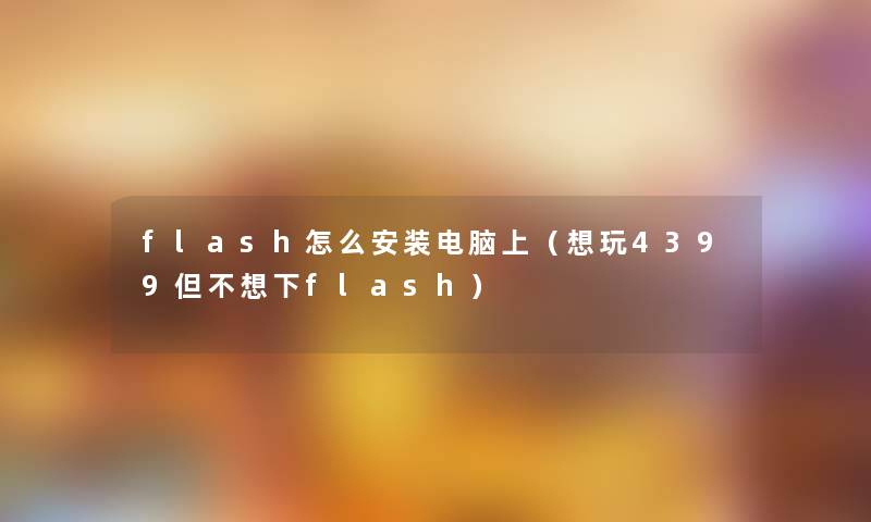 flash怎么安装电脑上(想玩4399但不想下flash) flash怎么安装电脑上(想玩4399但不想下flash)