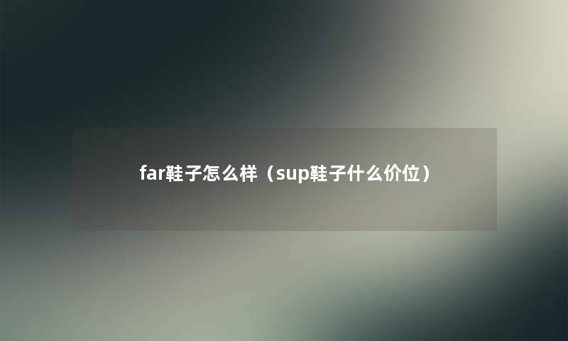 far鞋子怎么样(sup鞋子什么价位) far鞋子怎么样(sup鞋子什么价位)