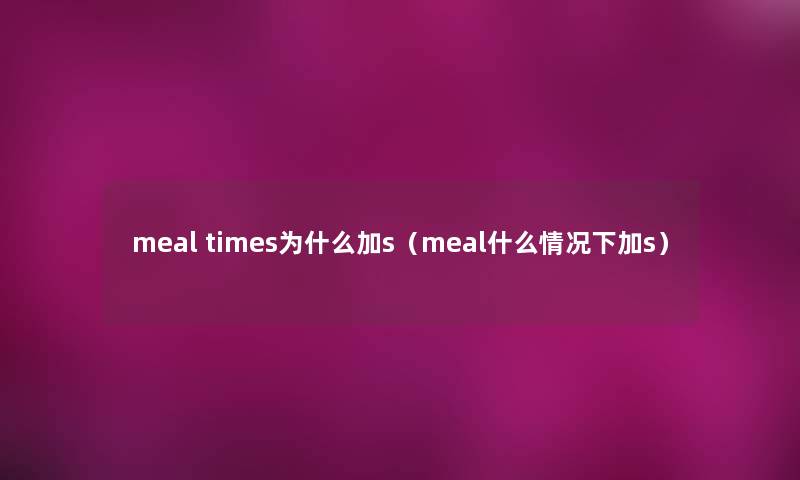 meal times为什么加s(meal什么情况下加s) meal times为什么加s(meal什么情况下加s)
