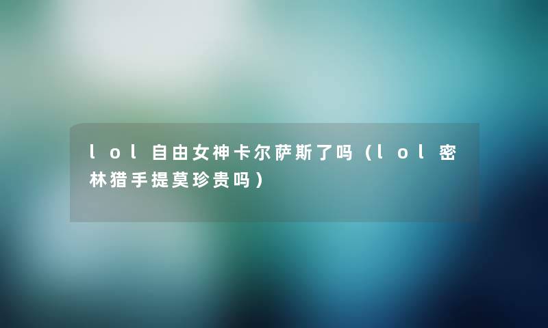 lol自由女神卡尔萨斯了吗(lol密林猎手提莫珍贵吗) lol自由女神卡尔萨斯了吗(lol密林猎手提莫珍贵吗)