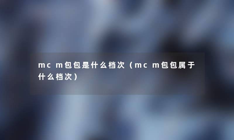 mcm包包是什么档次(mcm包包属于什么档次) mcm包包是什么档次(mcm包包属于什么档次)