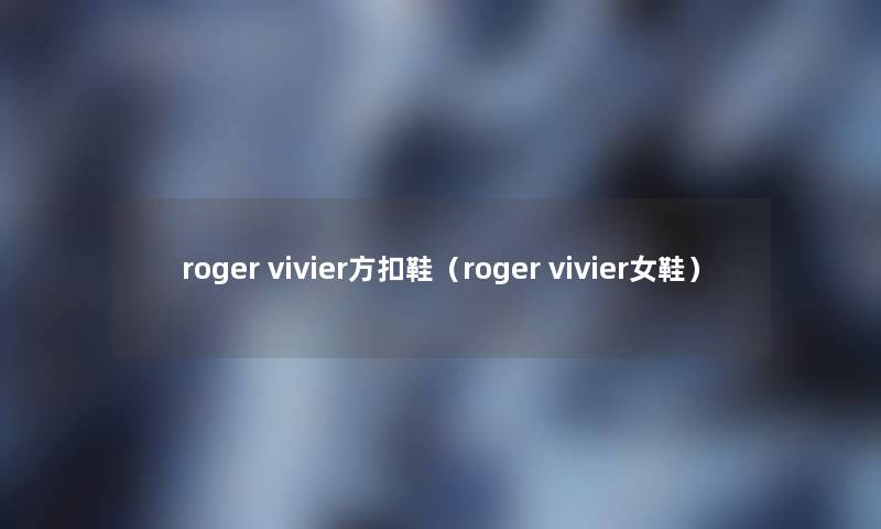 roger vivier方扣鞋(roger vivier女鞋) roger vivier方扣鞋(roger vivier女鞋)